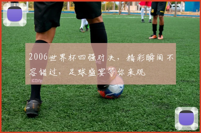 2006世界杯四强对决，精彩瞬间不容错过，足球盛宴等你来观