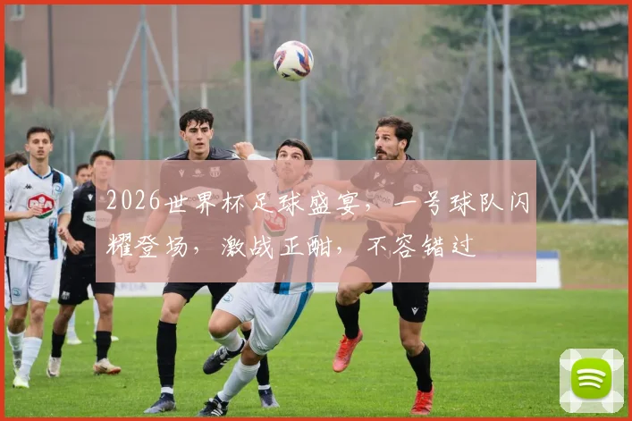 2026世界杯足球盛宴，一号球队闪耀登场，激战正酣，不容错过
