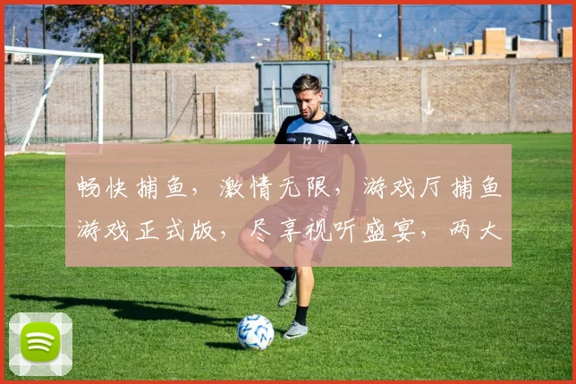 畅快捕鱼，激情无限，游戏厅捕鱼游戏正式版，尽享视听盛宴，两大特色，等你来战