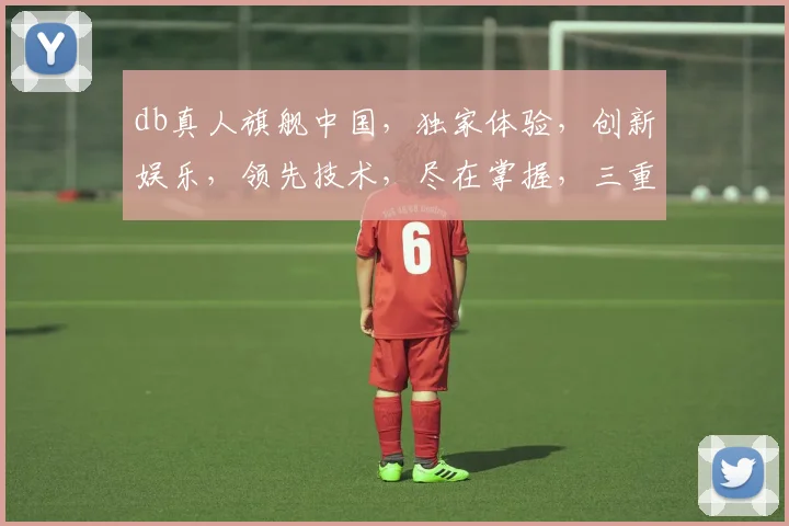 db真人旗舰中国，独家体验，创新娱乐，领先技术，尽在掌握，三重惊喜，不容错过