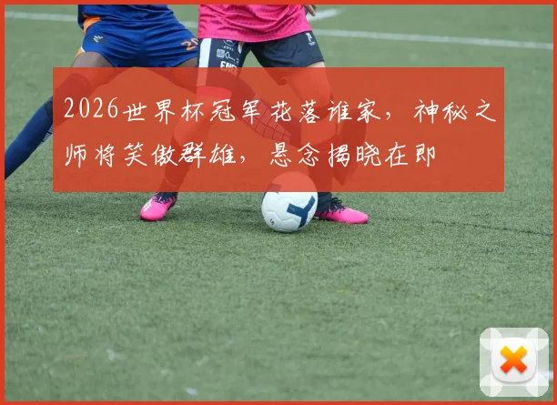 2026世界杯冠军花落谁家，神秘之师将笑傲群雄，悬念揭晓在即