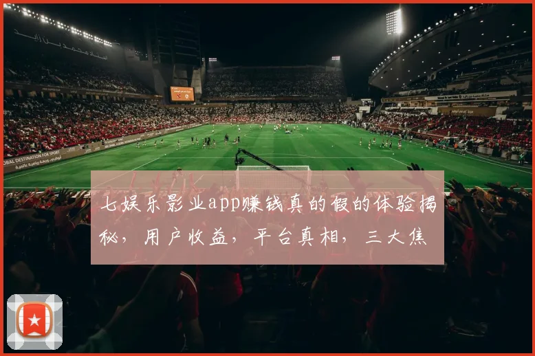 七娱乐影业app赚钱真的假的体验揭秘，用户收益，平台真相，三大焦点，一探究竟
