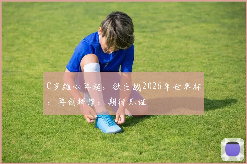 C罗雄心再起，欲出战2026年世界杯，再创辉煌，期待见证