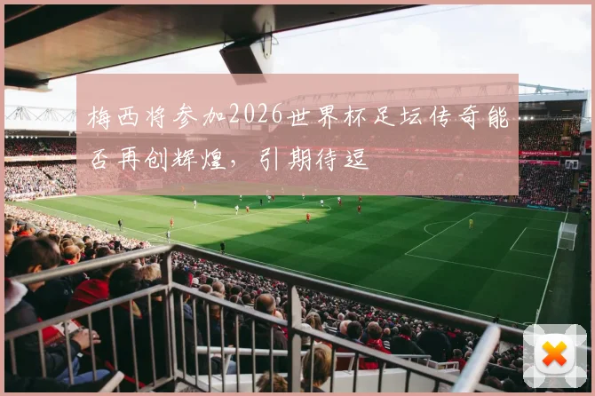 梅西将参加2026世界杯足坛传奇能否再创辉煌，引期待逗