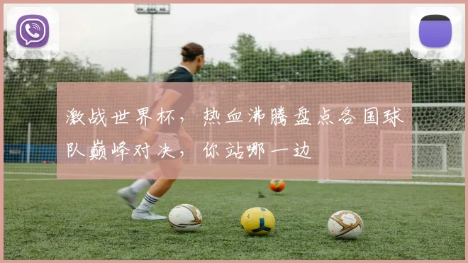 激战世界杯，热血沸腾盘点各国球队巅峰对决，你站哪一边