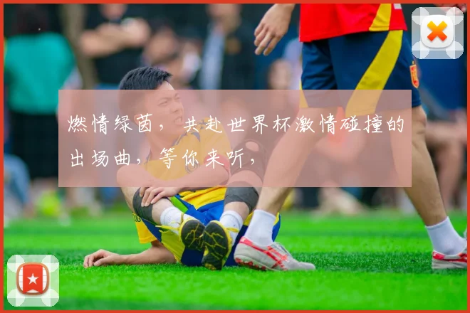 燃情绿茵，共赴世界杯激情碰撞的出场曲，等你来听，