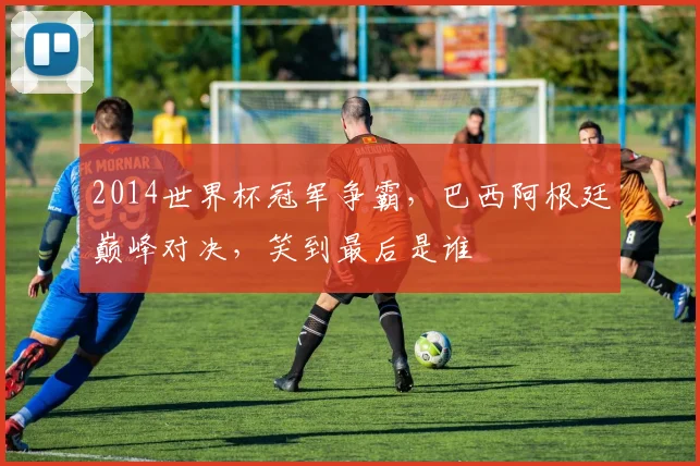 2014世界杯冠军争霸，巴西阿根廷巅峰对决，笑到最后是谁