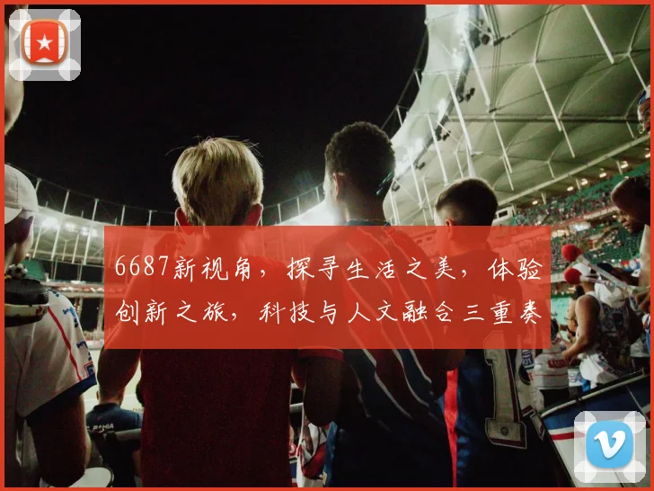 6687新视角，探寻生活之美，体验创新之旅，科技与人文融合三重奏