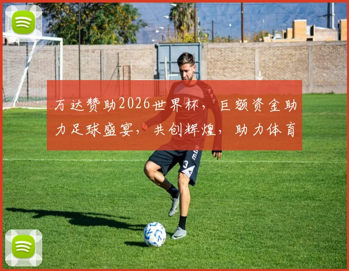 万达赞助2026世界杯，巨额资金助力足球盛宴，共创辉煌，助力体育事业腾飞