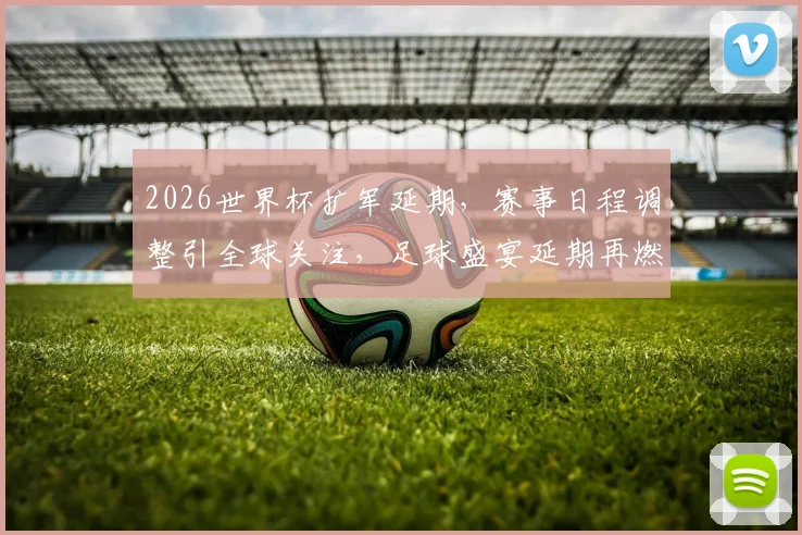 2026世界杯扩军延期，赛事日程调整引全球关注，足球盛宴延期再燃