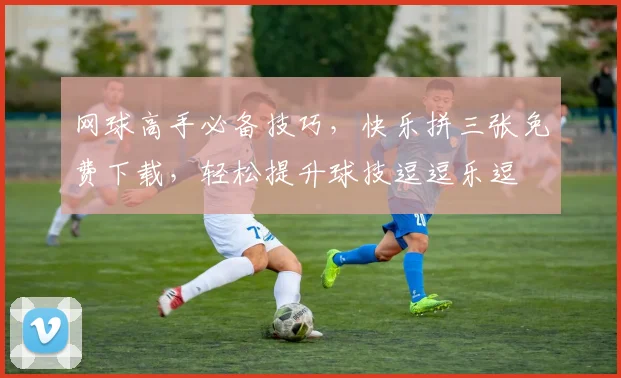 网球高手必备技巧，快乐拼三张免费下载，轻松提升球技逗逗乐逗