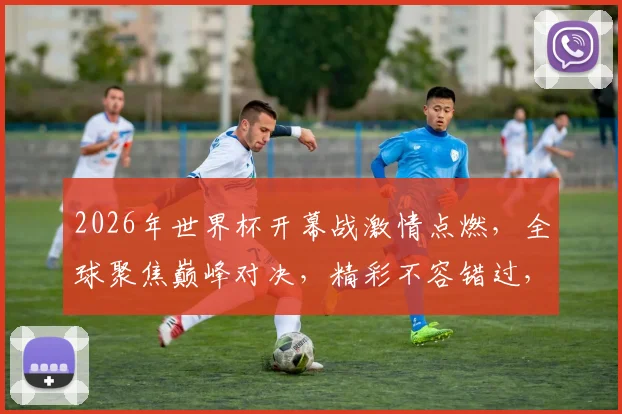 2026年世界杯开幕战激情点燃，全球聚焦巅峰对决，精彩不容错过，一触即发