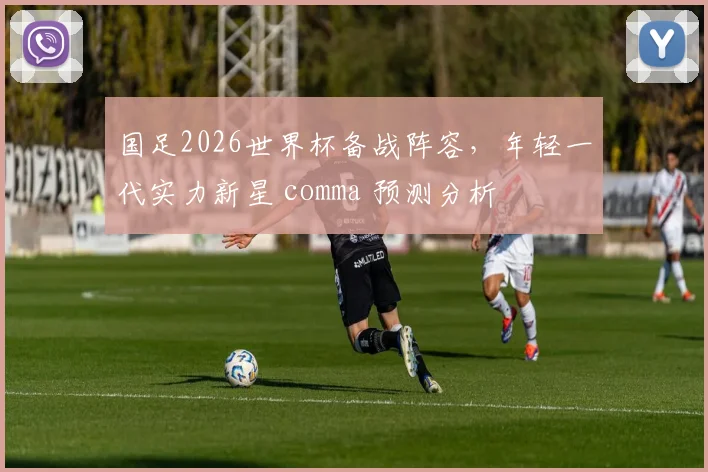 国足2026世界杯备战阵容，年轻一代实力新星 comma 预测分析