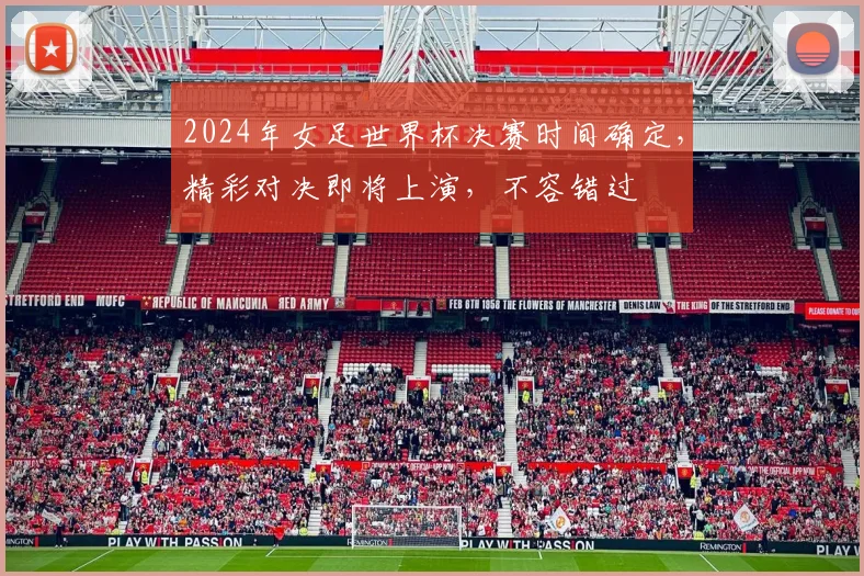 2024年女足世界杯决赛时间确定，精彩对决即将上演，不容错过