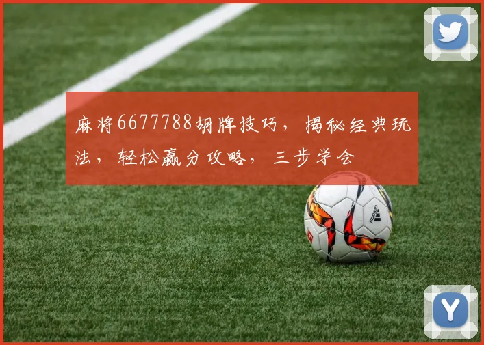 麻将6677788胡牌技巧，揭秘经典玩法，轻松赢分攻略，三步学会