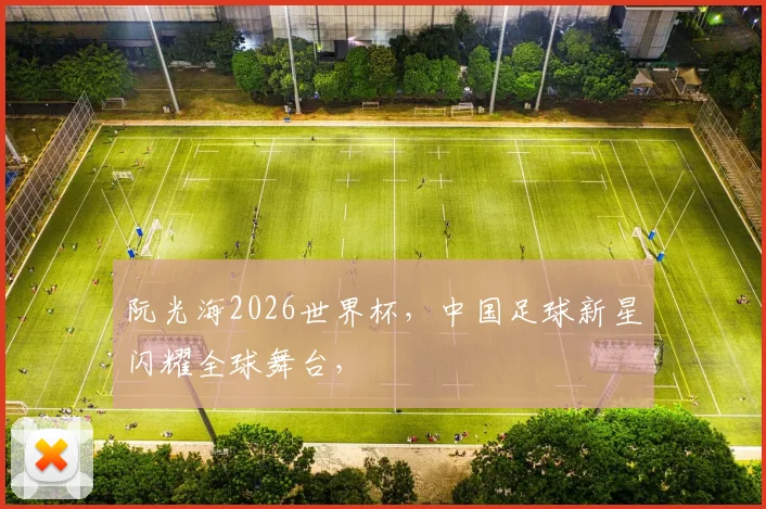 阮光海2026世界杯，中国足球新星闪耀全球舞台，