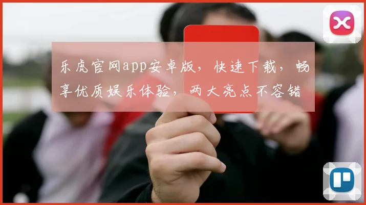乐虎官网app安卓版，快速下载，畅享优质娱乐体验，两大亮点不容错过，立即体验