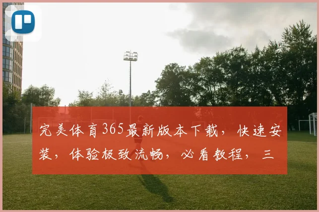 完美体育365最新版本下载，快速安装，体验极致流畅，必看教程，三步搞定