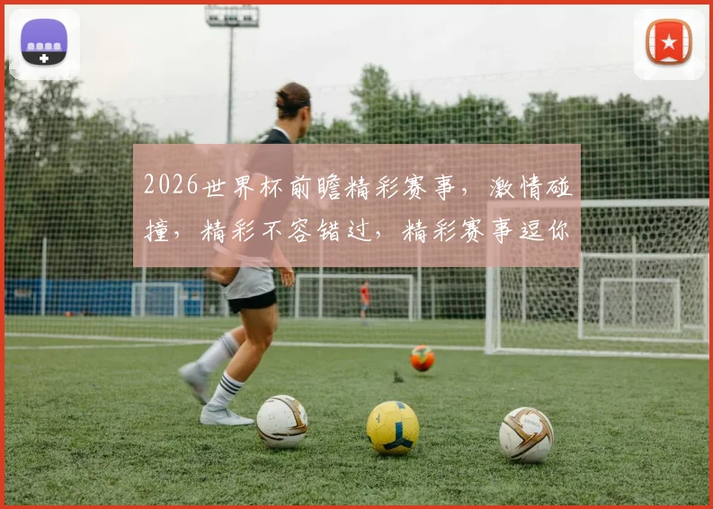 2026世界杯前瞻精彩赛事，激情碰撞，精彩不容错过，精彩赛事逗你笑