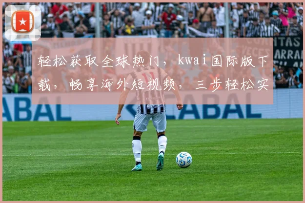 轻松获取全球热门，kwai国际版下载，畅享海外短视频，三步轻松实现，不容错过