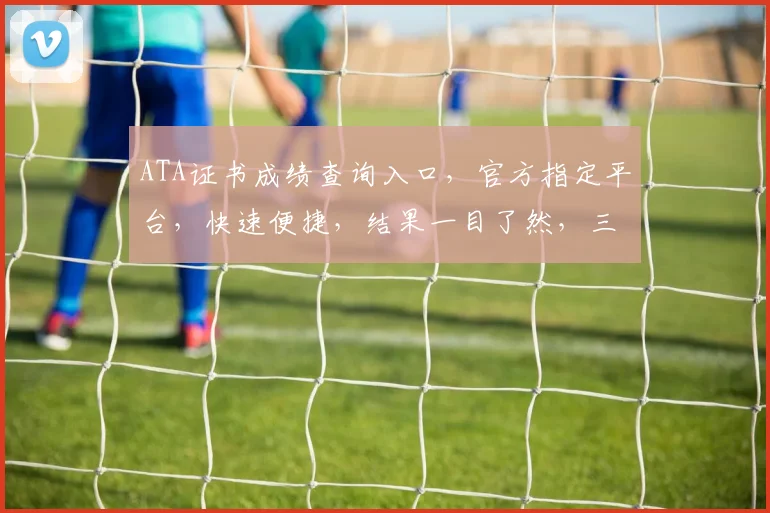 ATA证书成绩查询入口，官方指定平台，快速便捷，结果一目了然，三步轻松查分。